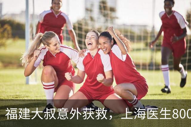 福建大叔意外获救，上海医生800公里外飞至家门口