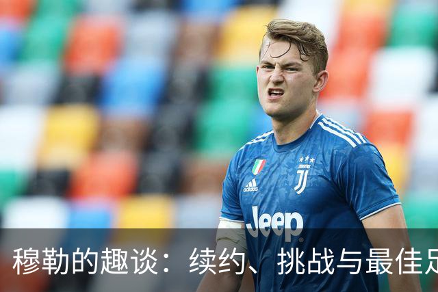 穆勒的趣谈：续约、挑战与最佳足球球员的争夺